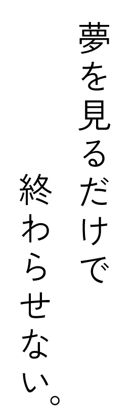 夢を見るだけで終わらせない。